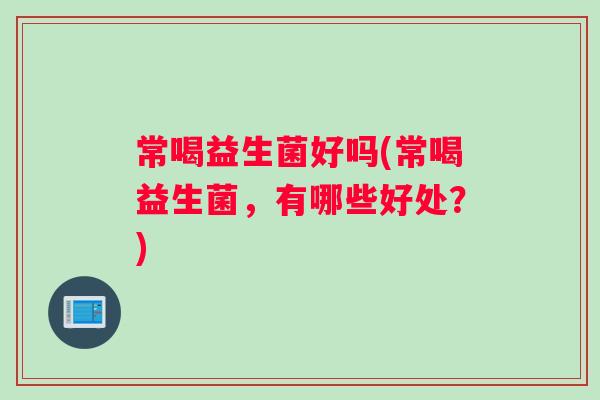 常喝益生菌好吗(常喝益生菌，有哪些好处？)