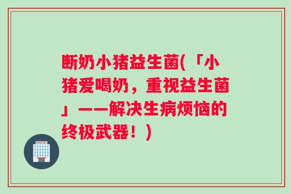断奶小猪益生菌(「小猪爱喝奶，重视益生菌」——解决生病烦恼的终极武器！)