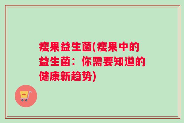 瘦果益生菌(瘦果中的益生菌：你需要知道的健康新趋势)