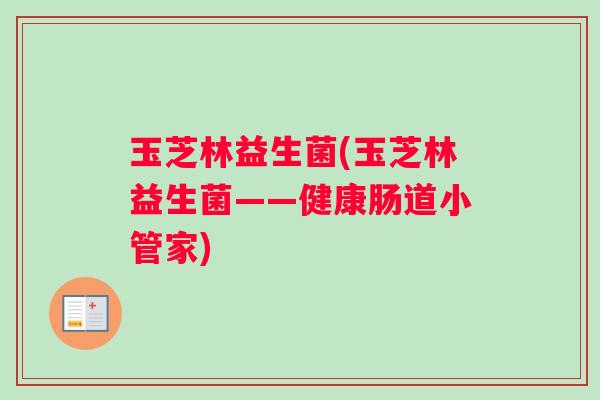 玉芝林益生菌(玉芝林益生菌——健康肠道小管家)