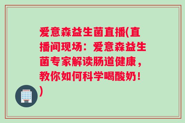 爱意森益生菌直播(直播间现场：爱意森益生菌专家解读肠道健康，教你如何科学喝酸奶！)