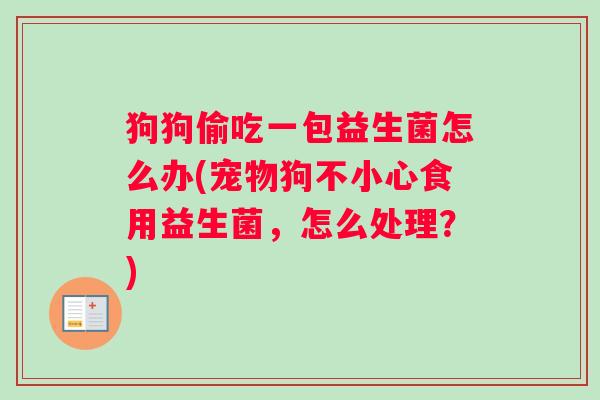 狗狗偷吃一包益生菌怎么办(宠物狗不小心食用益生菌，怎么处理？)