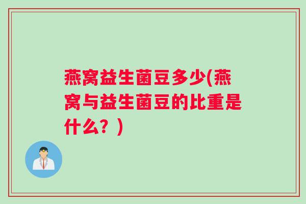燕窝益生菌豆多少(燕窝与益生菌豆的比重是什么？)