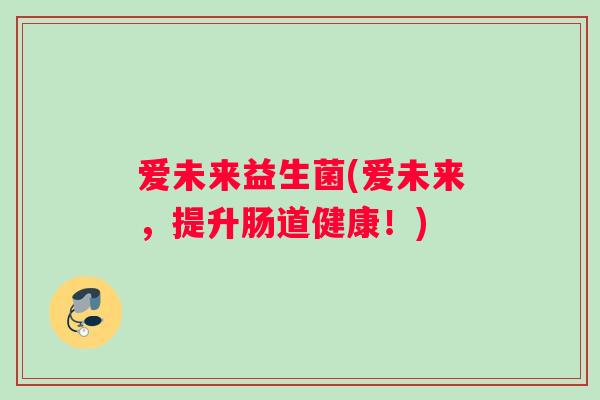 爱未来益生菌(爱未来，提升肠道健康！)