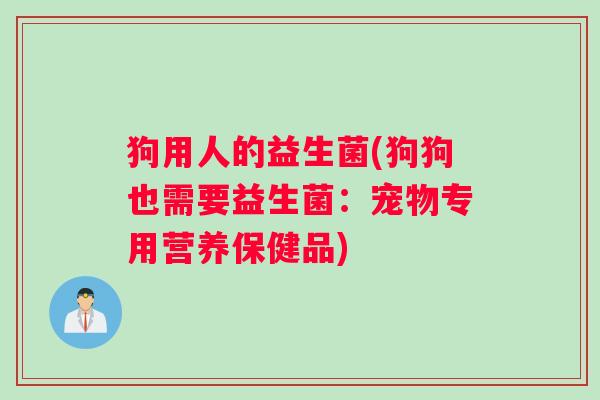 狗用人的益生菌(狗狗也需要益生菌：宠物专用营养保健品)