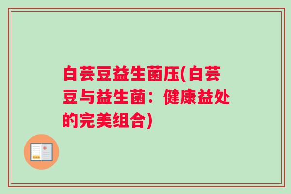 白芸豆益生菌压(白芸豆与益生菌：健康益处的完美组合)