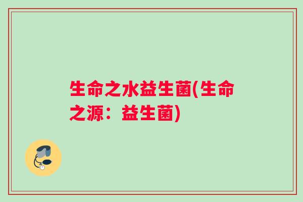 生命之水益生菌(生命之源：益生菌)