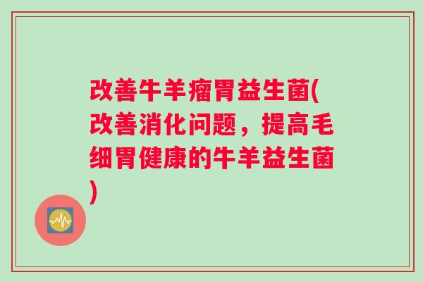 改善牛羊瘤胃益生菌(改善消化问题，提高毛细胃健康的牛羊益生菌)