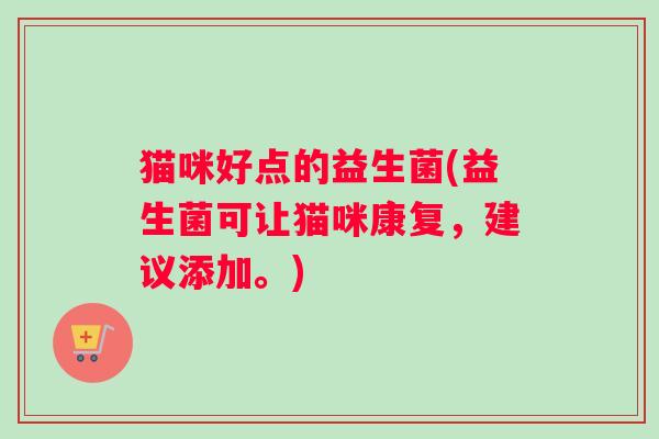 猫咪好点的益生菌(益生菌可让猫咪康复，建议添加。)
