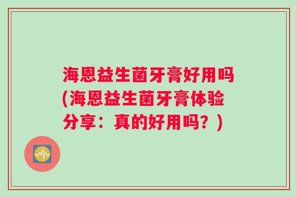 海恩益生菌牙膏好用吗(海恩益生菌牙膏体验分享：真的好用吗？)