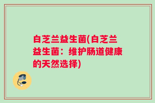 白芝兰益生菌(白芝兰益生菌：维护肠道健康的天然选择)