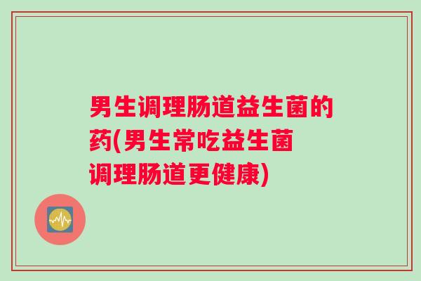男生调理肠道益生菌的药(男生常吃益生菌 调理肠道更健康)
