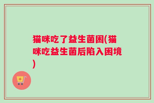 猫咪吃了益生菌困(猫咪吃益生菌后陷入困境)