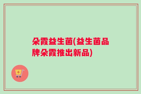 朵霞益生菌(益生菌品牌朵霞推出新品)