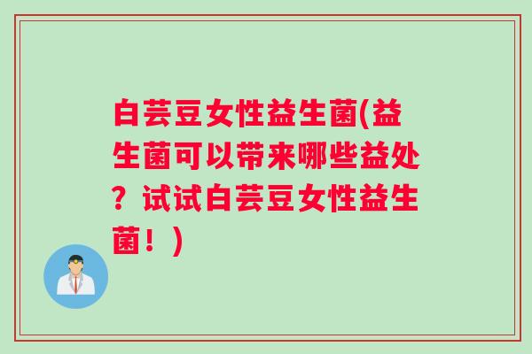 白芸豆女性益生菌(益生菌可以带来哪些益处？试试白芸豆女性益生菌！)