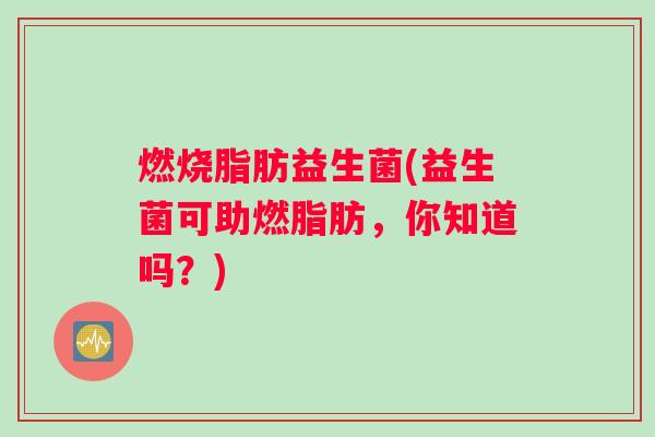 燃烧脂肪益生菌(益生菌可助燃脂肪，你知道吗？)