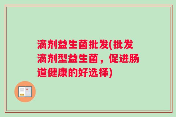 滴剂益生菌批发(批发滴剂型益生菌，促进肠道健康的好选择)