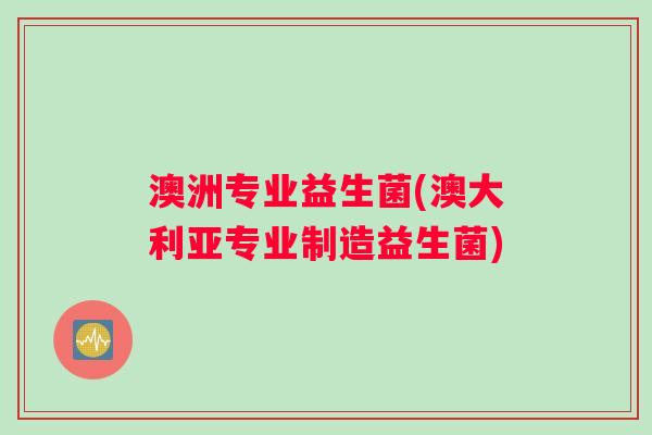 澳洲专业益生菌(澳大利亚专业制造益生菌)