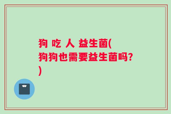狗 吃 人 益生菌(狗狗也需要益生菌吗？)