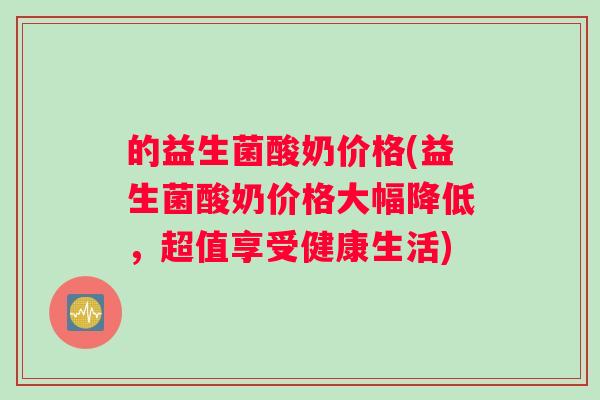 的益生菌酸奶价格(益生菌酸奶价格大幅降低，超值享受健康生活)