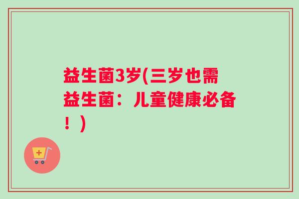 益生菌3岁(三岁也需益生菌：儿童健康必备！)