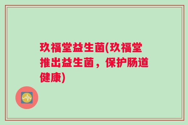 玖福堂益生菌(玖福堂推出益生菌，保护肠道健康)