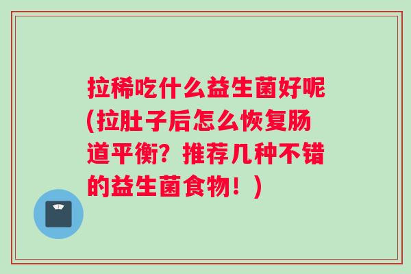 拉稀吃什么益生菌好呢(拉肚子后怎么恢复肠道平衡？推荐几种不错的益生菌食物！)