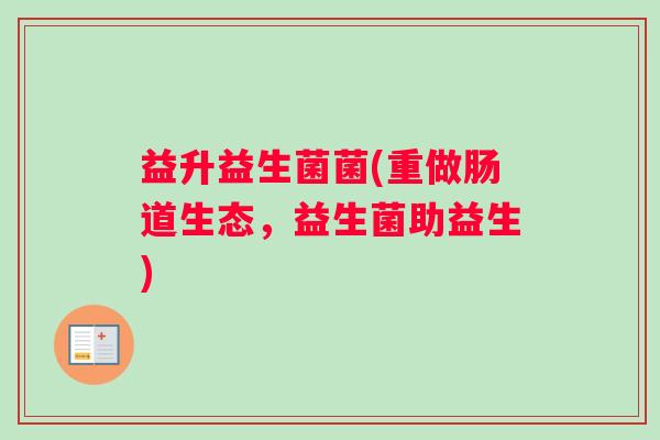 益升益生菌菌(重做肠道生态，益生菌助益生)