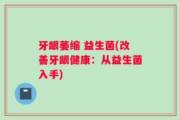 牙龈萎缩 益生菌(改善牙龈健康：从益生菌入手)