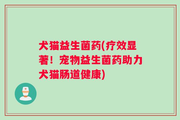 犬猫益生菌药(疗效显著！宠物益生菌药助力犬猫肠道健康)
