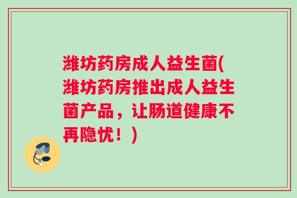 潍坊药房成人益生菌(潍坊药房推出成人益生菌产品，让肠道健康不再隐忧！)
