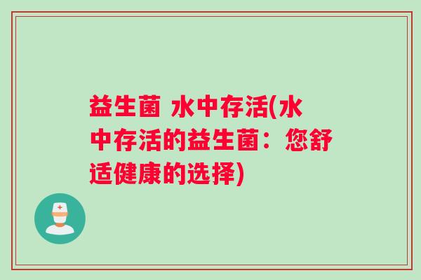 益生菌 水中存活(水中存活的益生菌：您舒适健康的选择)
