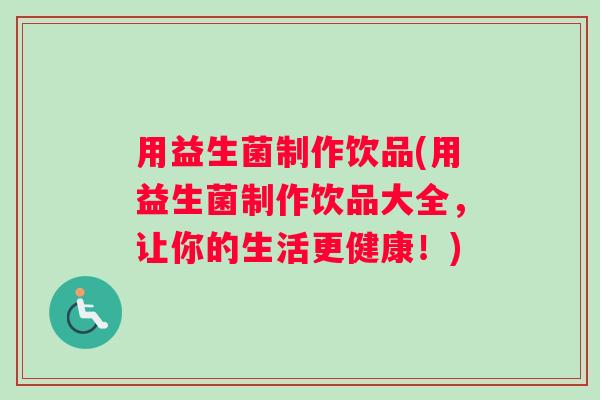 用益生菌制作饮品(用益生菌制作饮品大全，让你的生活更健康！)