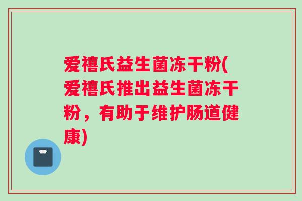 爱禧氏益生菌冻干粉(爱禧氏推出益生菌冻干粉，有助于维护肠道健康)