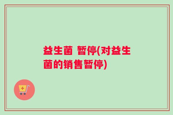 益生菌 暂停(对益生菌的销售暂停)