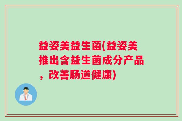 益姿美益生菌(益姿美推出含益生菌成分产品，改善肠道健康)