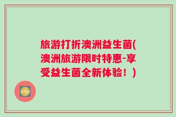 旅游打折澳洲益生菌(澳洲旅游限时特惠-享受益生菌全新体验！)