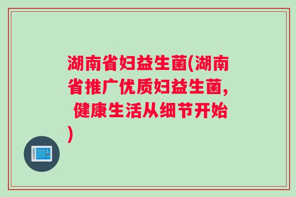 湖南省妇益生菌(湖南省推广优质妇益生菌, 健康生活从细节开始)