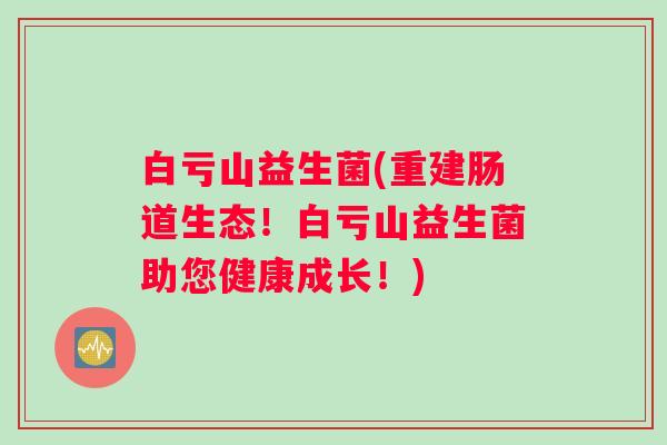 白亏山益生菌(重建肠道生态！白亏山益生菌助您健康成长！)