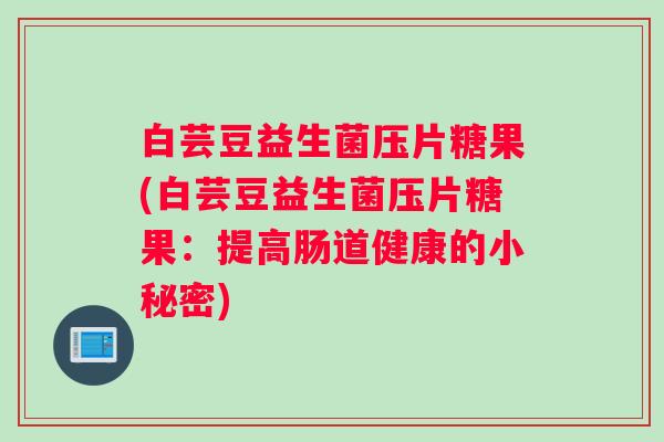 白芸豆益生菌压片糖果(白芸豆益生菌压片糖果：提高肠道健康的小秘密)