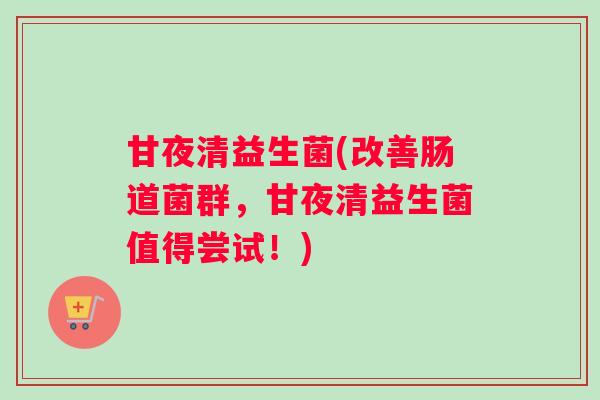 甘夜清益生菌(改善肠道菌群，甘夜清益生菌值得尝试！)