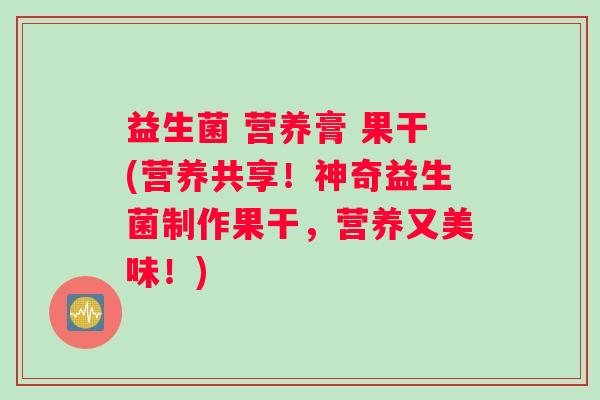 益生菌 营养膏 果干(营养共享！神奇益生菌制作果干，营养又美味！)