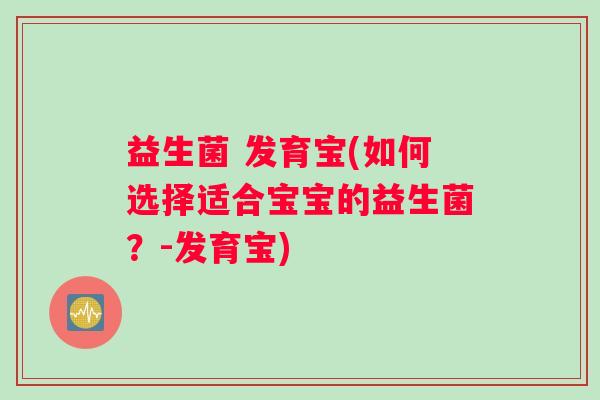 益生菌 发育宝(如何选择适合宝宝的益生菌？-发育宝)