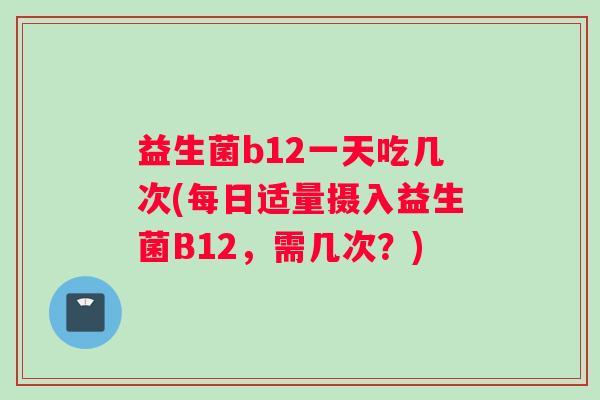 益生菌b12一天吃几次(每日适量摄入益生菌B12，需几次？)