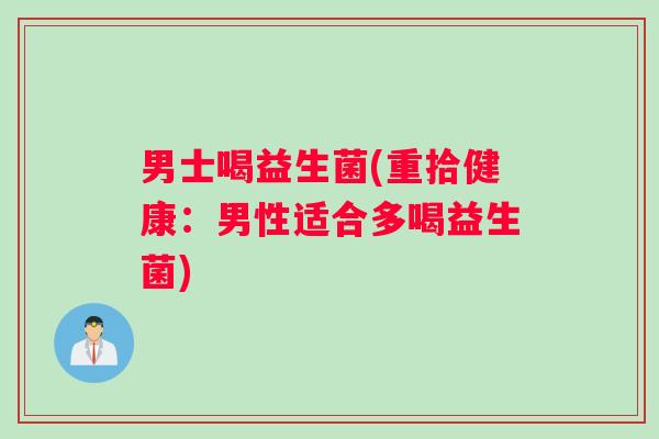 男士喝益生菌(重拾健康：男性适合多喝益生菌)