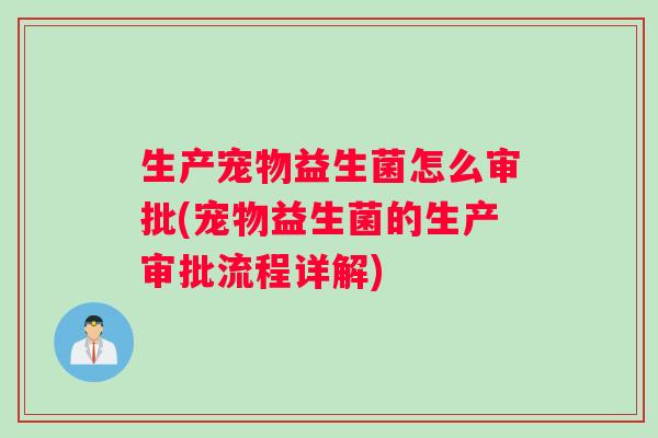生产宠物益生菌怎么审批(宠物益生菌的生产审批流程详解)