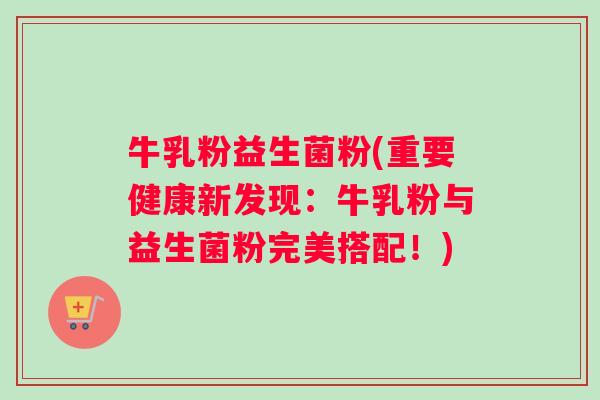 牛乳粉益生菌粉(重要健康新发现：牛乳粉与益生菌粉完美搭配！)