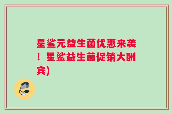 星鲨元益生菌优惠来袭！星鲨益生菌促销大酬宾)