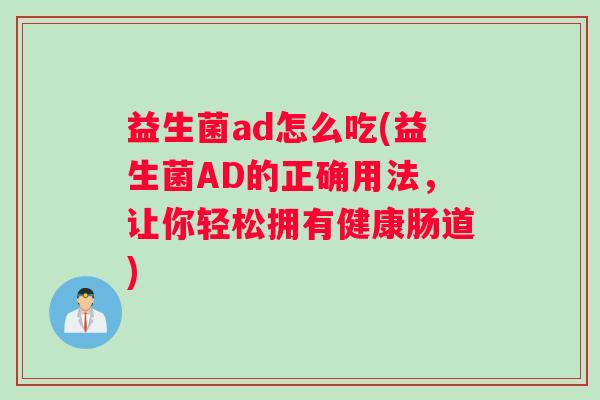 益生菌ad怎么吃(益生菌AD的正确用法，让你轻松拥有健康肠道)