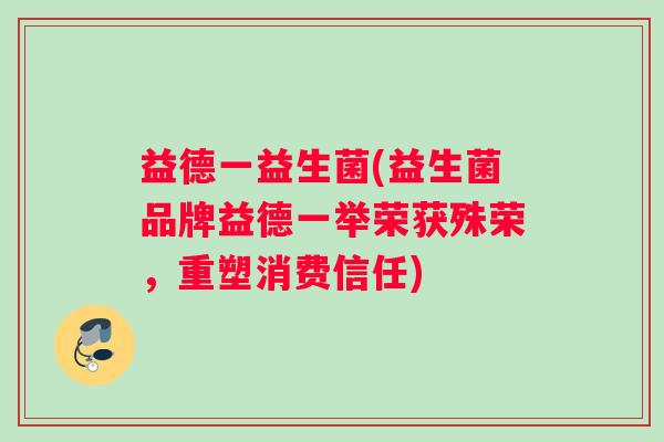 益德一益生菌(益生菌品牌益德一举荣获殊荣，重塑消费信任)